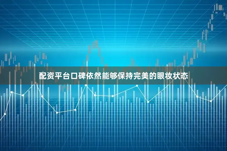 配资平台口碑依然能够保持完美的眼妆状态