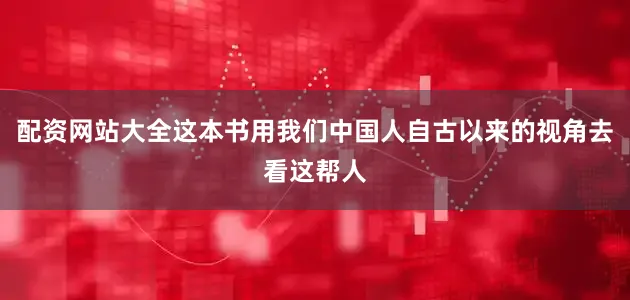 配资网站大全这本书用我们中国人自古以来的视角去看这帮人