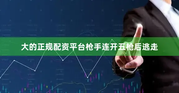 大的正规配资平台枪手连开五枪后逃走