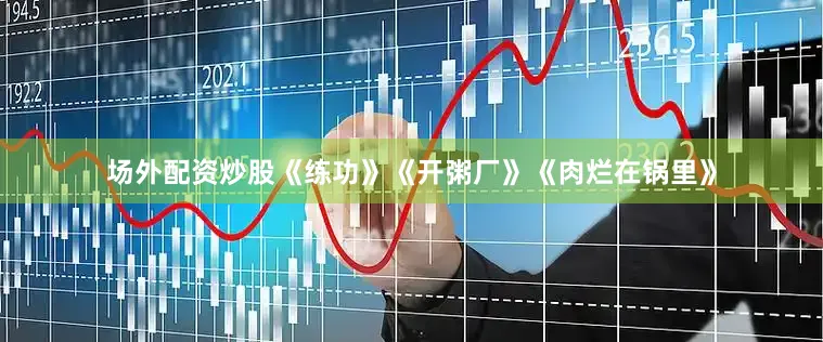 场外配资炒股《练功》《开粥厂》《肉烂在锅里》