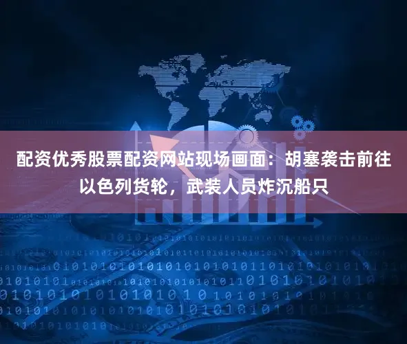 配资优秀股票配资网站现场画面：胡塞袭击前往以色列货轮，武装人员炸沉船只