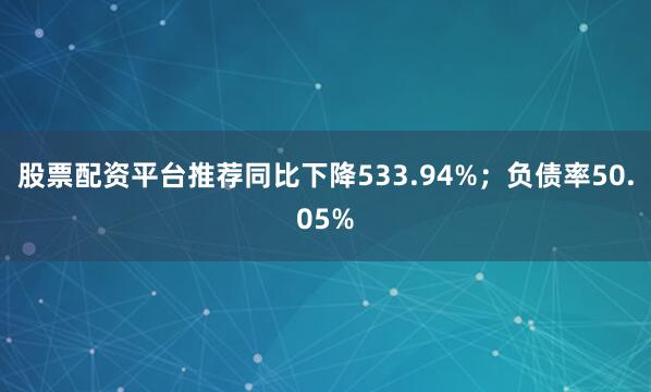 股票配资平台推荐同比下降533.94%；负债率50.05%