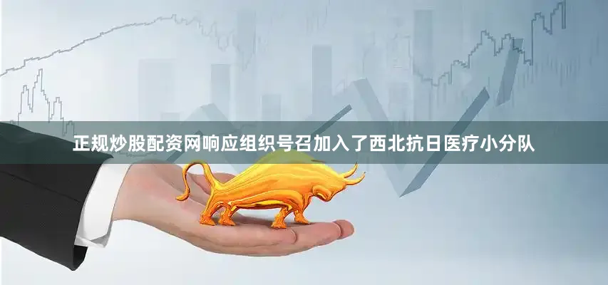 正规炒股配资网响应组织号召加入了西北抗日医疗小分队